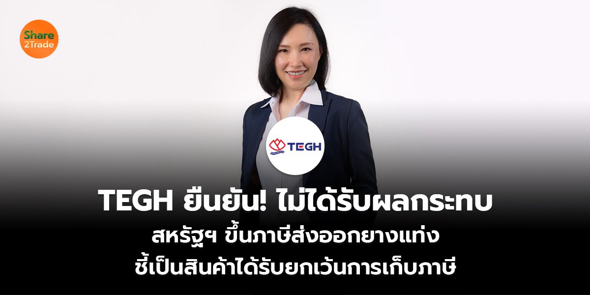 TEGH ยืนยัน! ไม่ได้รับผลกระทบ สหรัฐฯ ขึ้นภาษีส่งออกยางแท่ง ชี้เป็นสินค้าได้รับยกเว้นการเก็บภาษี