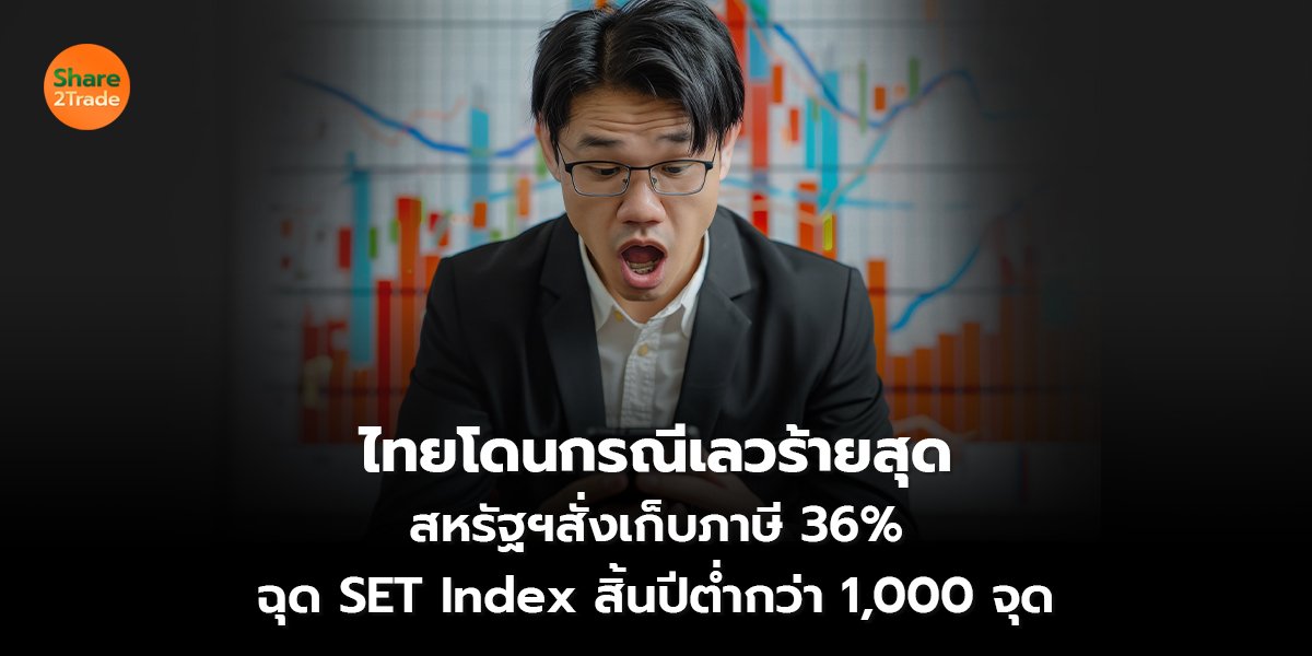 ไทยโดนกรณีเลวร้ายสุด สหรัฐฯสั่งเก็บภาษี 36%  ฉุด SET Index สิ้นปีต่ำกว่า 1,000 จุด
