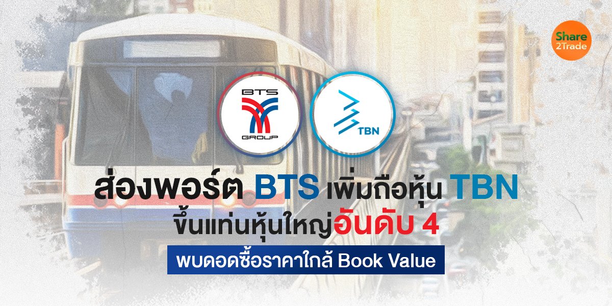 ส่องพอร์ต BTS เพิ่มถือหุ้น TBN ขึ้นแท่นหุ้นใหญ่อันดับ 4 พบดอดซื้อราคาใกล้ Book Value