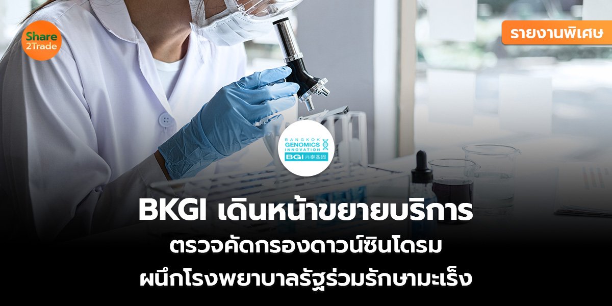 รายงานพิเศษ : BKGI เดินหน้าขยายบริการ ตรวจคัดกรองดาวน์ซินโดรม ผนึกโรงพยาบาลรัฐร่วมรักษามะเร็ง