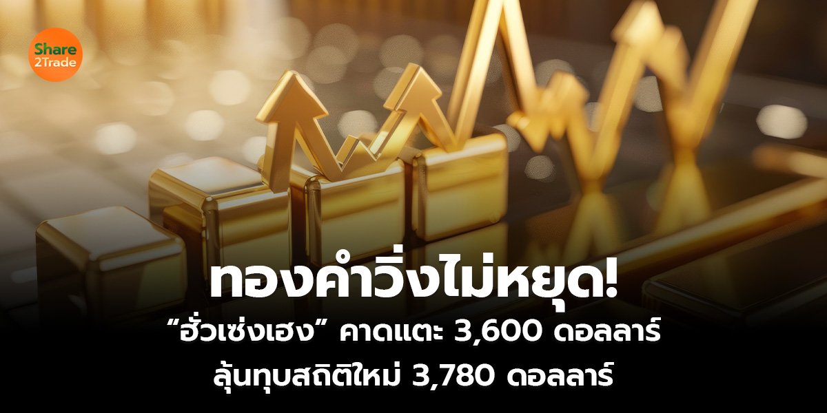 ทองคำวิ่งไม่หยุด! “ฮั่วเซ่งเฮง” คาดแตะ 3,600 ดอลลาร์ ลุ้นทุบสถิติใหม่ 3,780 ดอลลาร์