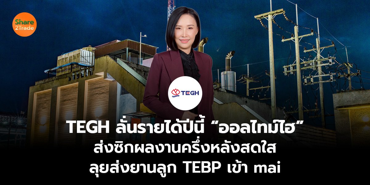 TEGH ลั่นรายได้ปีนี้ “ออลไทม์ไฮ” ส่งซิกผลงานครึ่งหลังสดใส ลุยส่งยานลูก TEBP เข้า mai