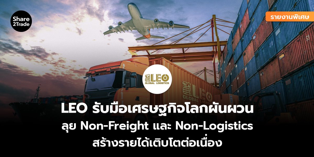 รายงานพิเศษ : LEO รับมือเศรษฐกิจโลกผันผวน ลุย Non-Freight และ Non-Logistics สร้างรายได้เติบโตต่อเนื่อง