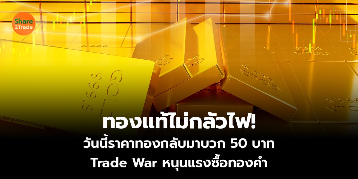 ทองแท้ไม่กลัวไฟ!  วันนี้ราคาทองกลับมาบวก 50 บาท Trade War หนุนแรงซื้อทองคำ
