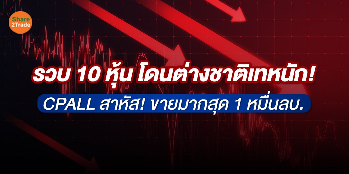 รวบ 10 หุ้น โดนต่างชาติเทหนัก! CPALL สาหัส! ขายมากสุด 1 หมื่นลบ.