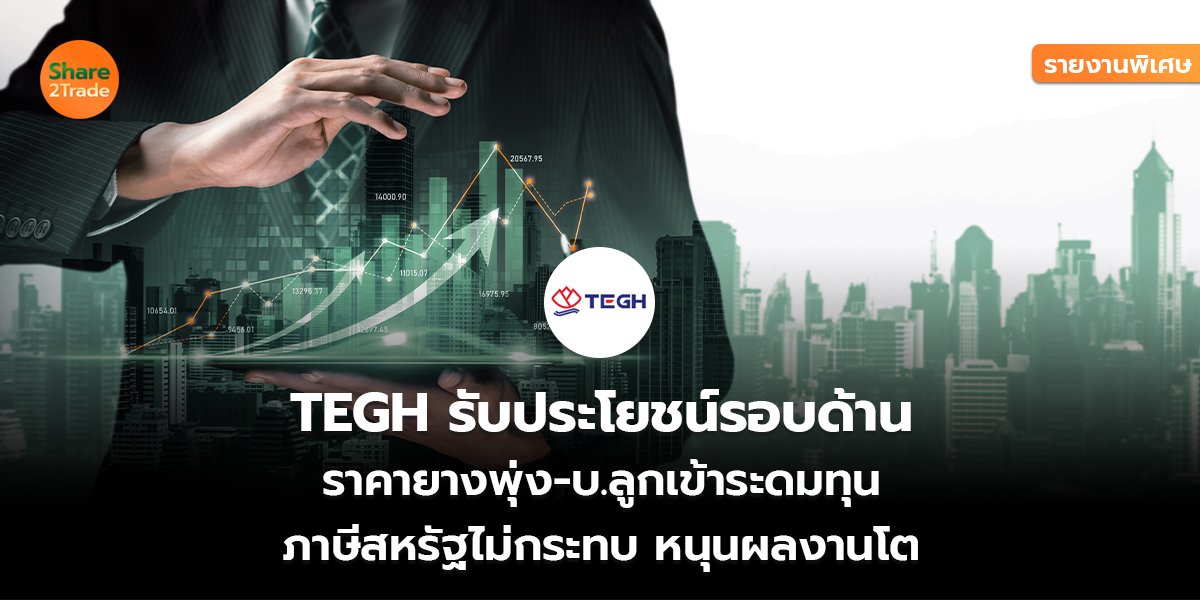 รายงานพิเศษ : TEGH รับประโยชน์รอบด้าน ราคายางพุ่ง-บ.ลูกเข้าระดมทุน ภาษีสหรัฐไม่กระทบ หนุนผลงานโต