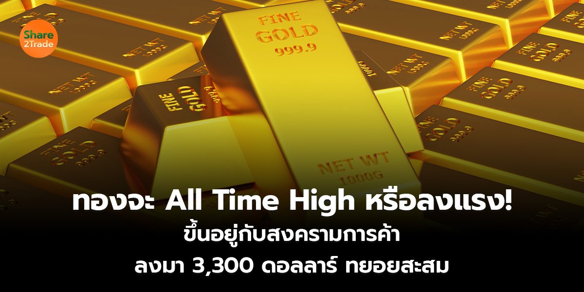 ทองจะ All Time High หรือลงแรง! ขึ้นอยู่กับสงครามการค้า ลงมา 3,300 ดอลลาร์ ทยอยสะสม
