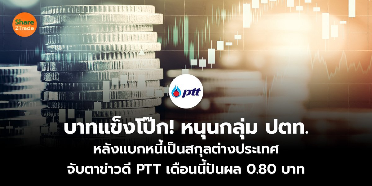 บาทแข็งโป๊ก! หนุนกลุ่ม ปตท. หลังแบกหนี้เป็นสกุลต่างประเทศ จับตาข่าวดี PTT เดือนนี้ปันผล 0.80 บาท