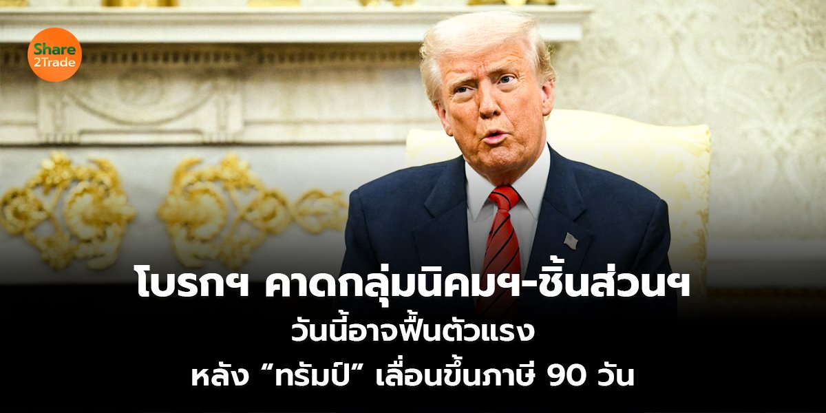 โบรกฯ คาดกลุ่มนิคมฯ-ชิ้นส่วนฯ  วันนี้อาจฟื้นตัวแรง หลัง “ทรัมป์” เลื่อนขึ้นภาษี 90 วัน