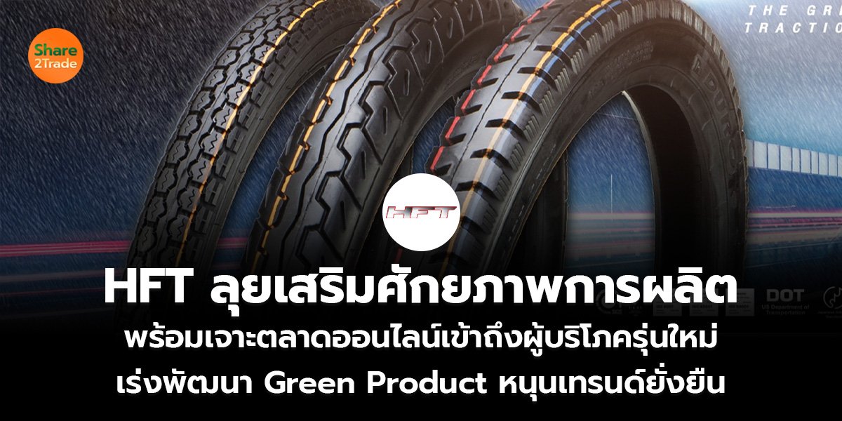 HFT ลุยเสริมศักยภาพการผลิต พร้อมเจาะตลาดออนไลน์เข้าถึงผู้บริโภครุ่นใหม่  เร่งพัฒนา Green Product หนุนเทรนด์ยั่งยืน