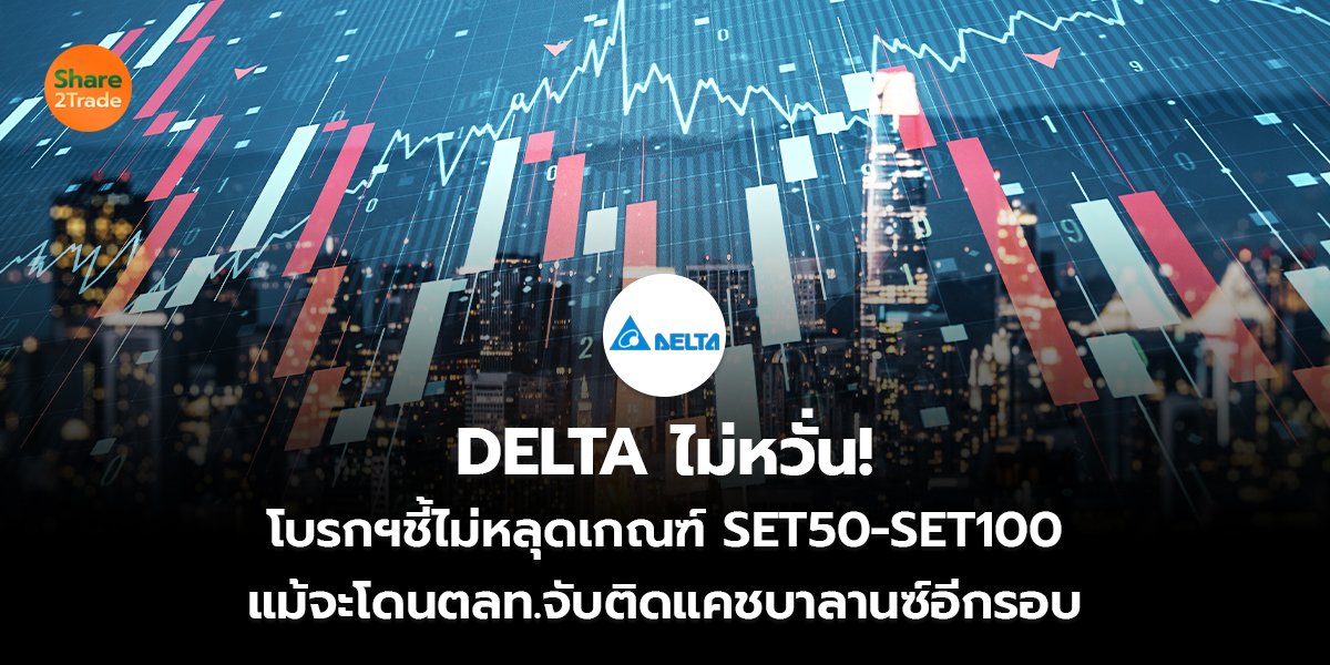 DELTA ไม่หวั่น! โบรกฯชี้ไม่หลุดเกณฑ์ SET50-SET100 แม้จะโดนตลท.จับติดแคชบาลานซ์อีกรอบ