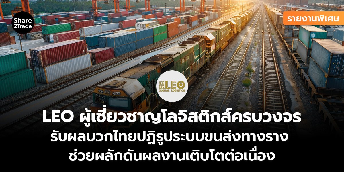รายงานพิเศษ : LEO ผู้เชี่ยวชาญโลจิสติกส์ครบวงจร รับผลบวกไทยปฏิรูประบบขนส่งทางราง ช่วยผลักดันผลงานเติบโตต่อเนื่อง