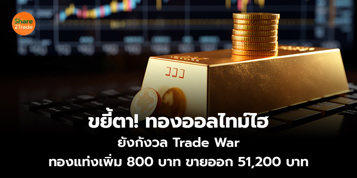 ขยี้ตา!ทองออลไทม์ไฮ  ยังกังวล Trade War  ทองแท่งเพิ่ม 800 บาท  ขายออก 51,200 บาท