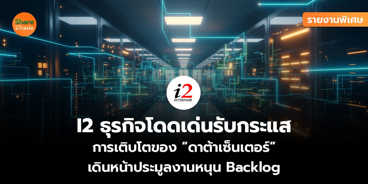 รายงานพิเศษ : I2 ธุรกิจโดดเด่นรับกระแส การเติบโตของ “ดาต้าเซ็นเตอร์” เดินหน้าประมูลงานหนุน Backlog