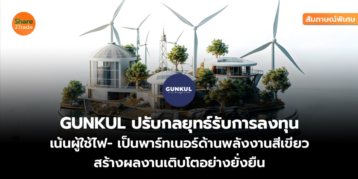 สัมภาษณ์พิเศษ : GUNKUL ปรับกลยุทธ์รับการลงทุน เน้นผู้ใช้ไฟ- เป็นพาร์ทเนอร์ด้านพลังงานสีเขียว สร้างผลงานเติบโตอย่างยั่งยืน