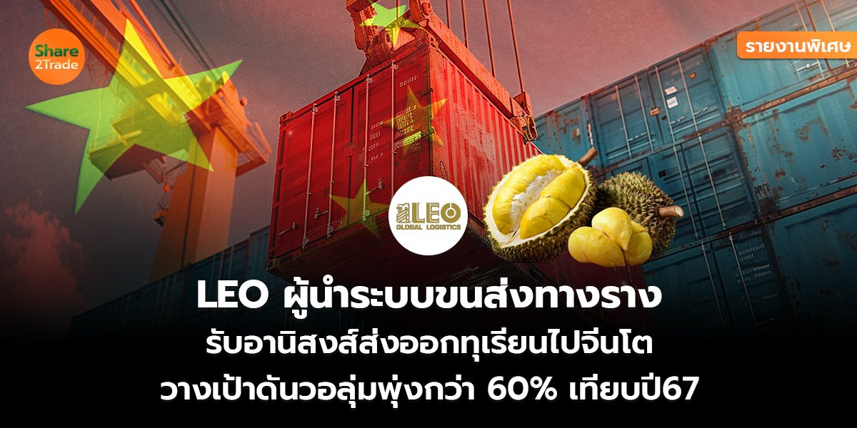 รายงานพิเศษ : LEO ผู้นำระบบขนส่งทางราง รับอานิสงส์ส่งออกทุเรียนไปจีนโต วางเป้าดันวอลุ่มพุ่งกว่า 60% เทียบปี 67