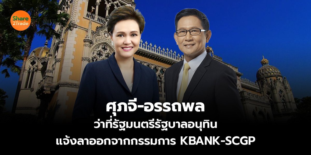ศุภจี-อรรถพล  ว่าที่รัฐมนตรีรัฐบาลอนุทิน แจ้งลาออกจากกรรมการ KBANK-SCGP