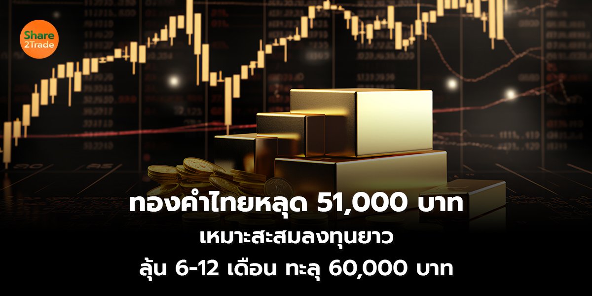 ทองคำไทยหลุด 51,000 บาท เหมาะสะสมลงทุนยาว ลุ้น 6-12 เดือน ทะลุ 60,000 บาท