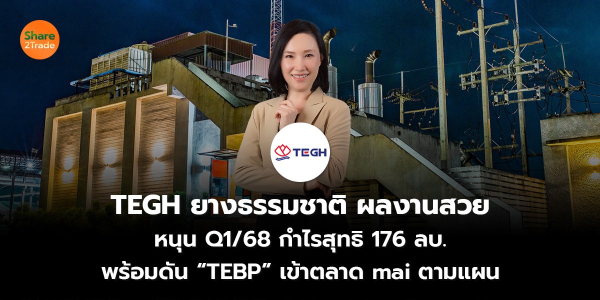 TEGH ยางธรรมชาติ ผลงานสวย หนุน Q1/68 กำไรสุทธิ 176 ลบ. พร้อมดัน “TEBP” เข้าตลาด mai ตามแผน