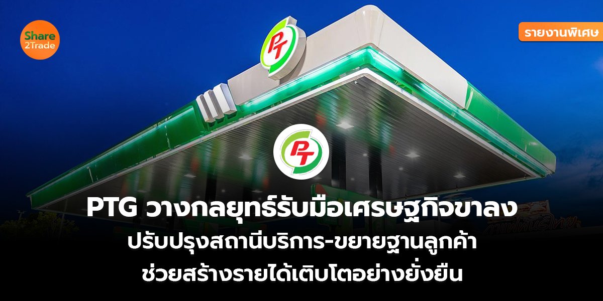 รายงานพิเศษ :  PTG วางกลยุทธ์รับมือเศรษฐกิจขาลง ปรับปรุงสถานีบริการ-ขยายฐานลูกค้า ช่วยสร้างรายได้เติบโตอย่างยั่งยืน