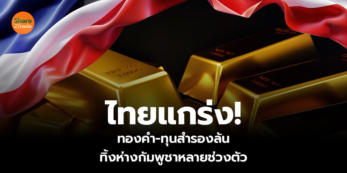 ไทยแกร่ง!  ทอง-ทุนสำรองล้น ทิ้งห่างกัมพูชาหลายช่วงตัว