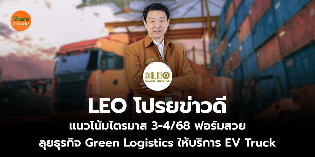 LEO โปรยข่าวดี แนวโน้มไตรมาส 3-4/68 ฟอร์มสวย ลุยธุรกิจ Green Logistics ให้บริการ EV Truck