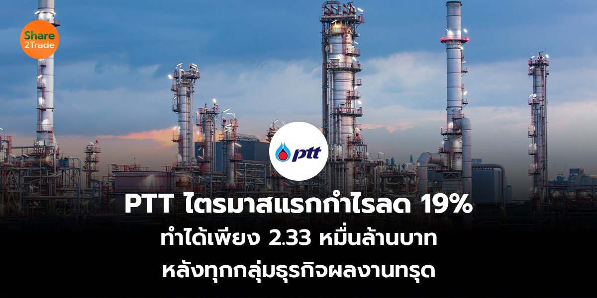 PTT ไตรมาสแรกกำไรลด 19%  ทำได้เพียง 2.33 หมื่นล้านบาท หลังทุกกลุ่มธุรกิจผลงานทรุด