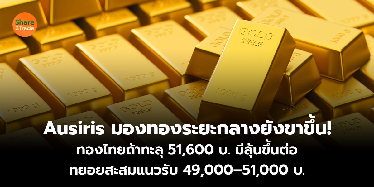 Ausiris มองทองระยะกลางยังขาขึ้น! ทองไทยถ้าทะลุ 51,600 บ. มีลุ้นขึ้นต่อ ทยอยสะสมแนวรับ 49,000–51,000 บ.