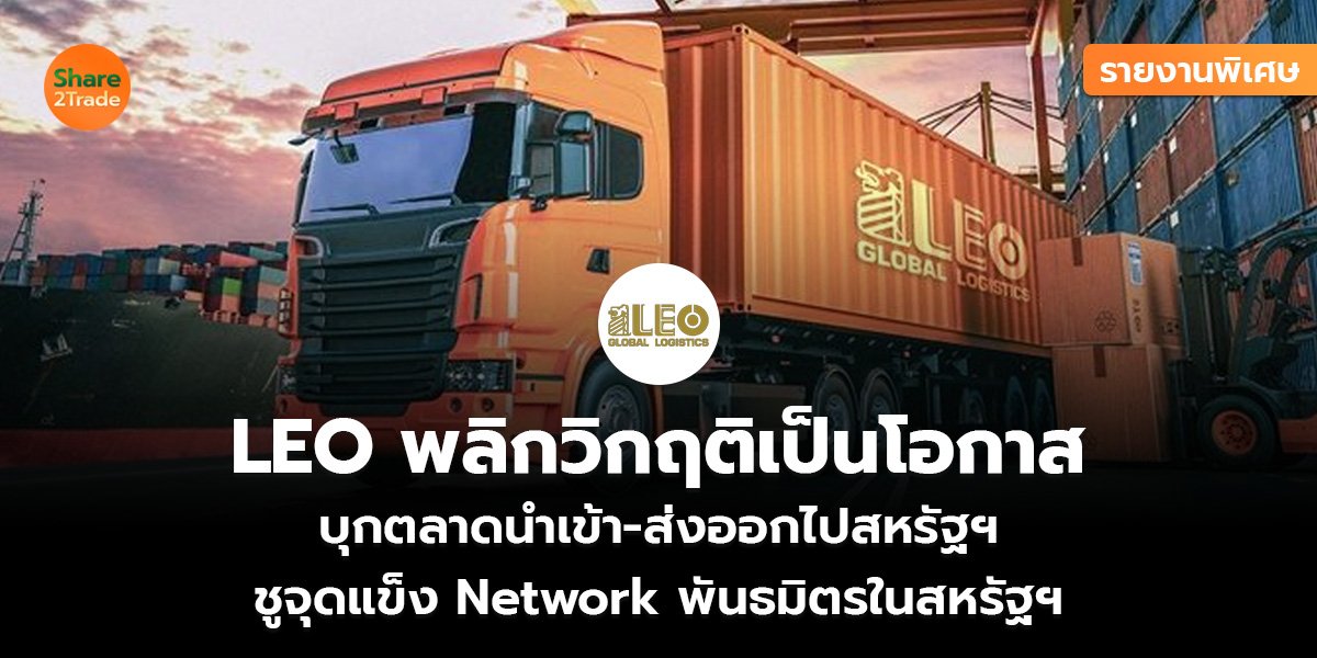 รายงานพิเศษ : LEO พลิกวิกฤติเป็นโอกาส บุกตลาดนำเข้า-ส่งออกไปสหรัฐฯ ชูจุดแข็ง Network พันธมิตรในสหรัฐฯ