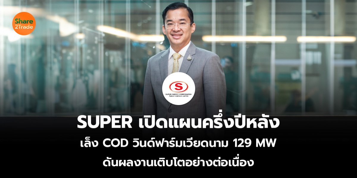 SUPER เปิดแผนครึ่งปีหลัง เล็ง COD วินด์ฟาร์มเวียดนาม 129 MW ดันผลงานเติบโตอย่างต่อเนื่อง
