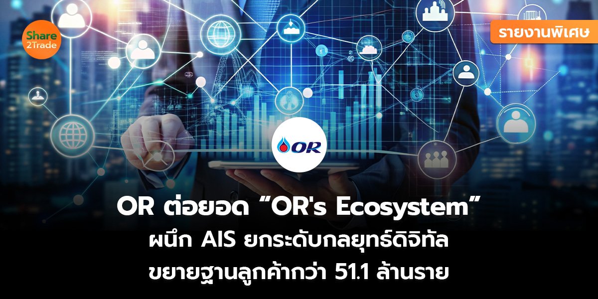 รายงานพิเศษ : OR ต่อยอด “OR's Ecosystem” ผนึก AIS ยกระดับกลยุทธ์ดิจิทัล ขยายฐานลูกค้ากว่า 51.1 ล้านราย