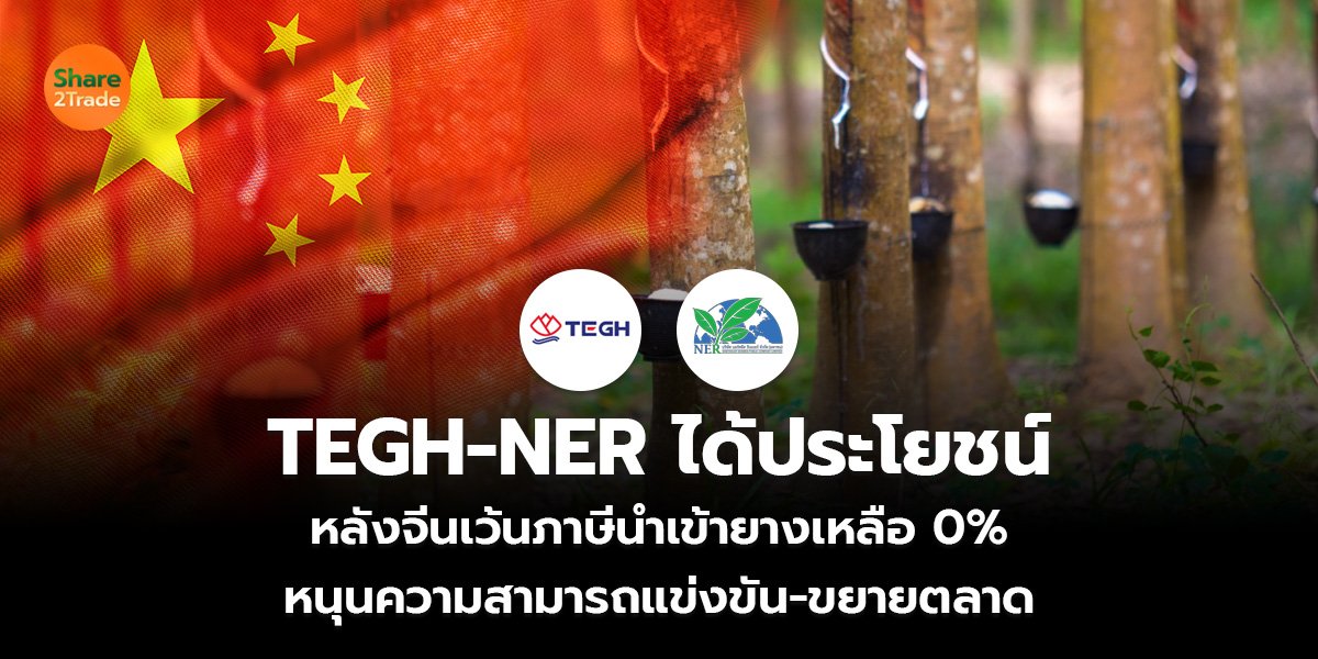 TEGH-NER ได้ประโยชน์ หลังจีนเว้นภาษีนำเข้ายางเหลือ 0% หนุนความสามารถแข่งขัน-ขยายตลาด