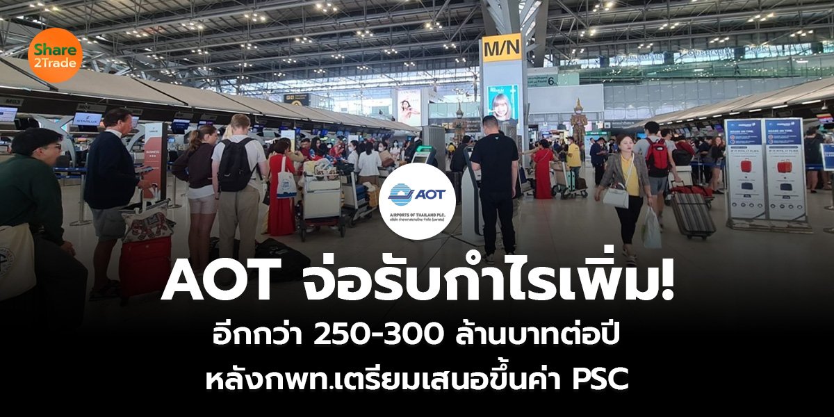 AOT จ่อรับกำไรเพิ่ม! อีกกว่า 250-300 ล้านบาทต่อปี หลังกพท.เตรียมเสนอขึ้นค่า PSC