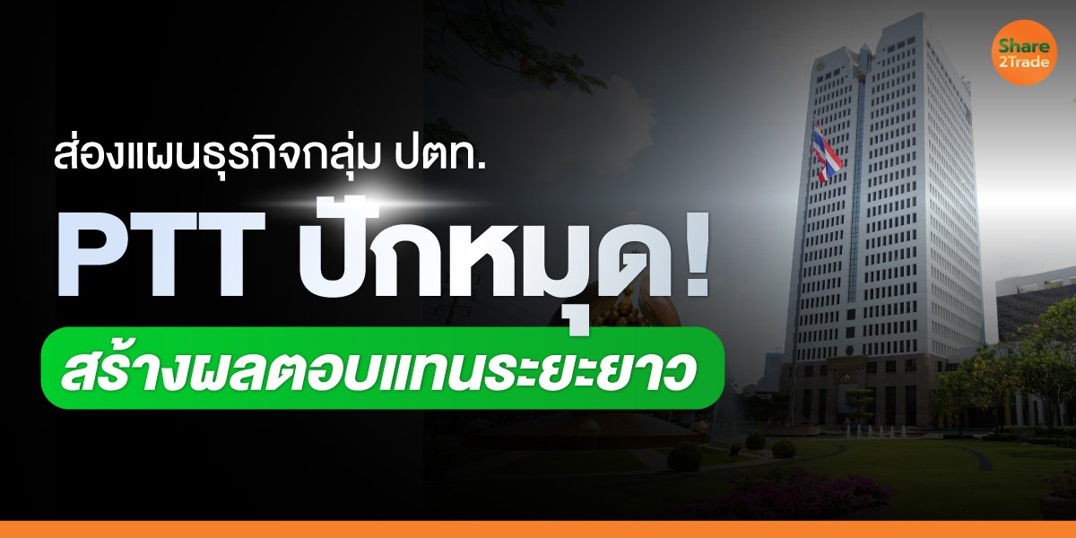 ส่องแผนธุรกิจกลุ่ม ปตท. PTT ปักหมุด! สร้างผลตอบแทนระยะยาว