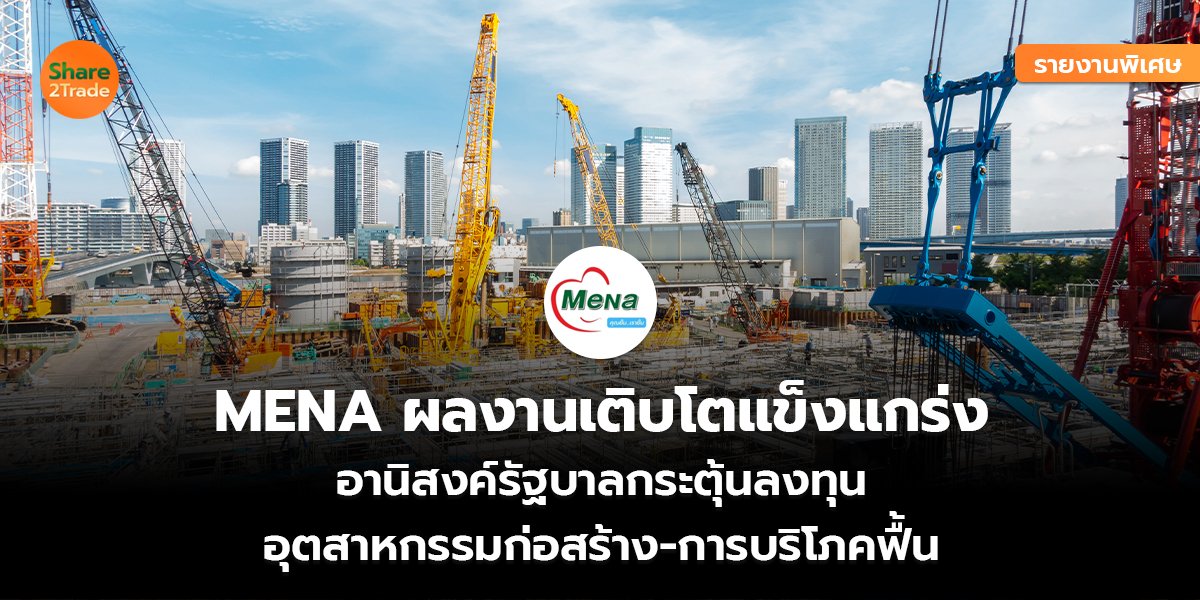รายงานพิเศษ : MENA ผลงานเติบโตแข็งแกร่ง อานิสงค์รัฐบาลกระตุ้นลงทุน อุตสาหกรรมก่อสร้าง-การบริโภคฟื้น