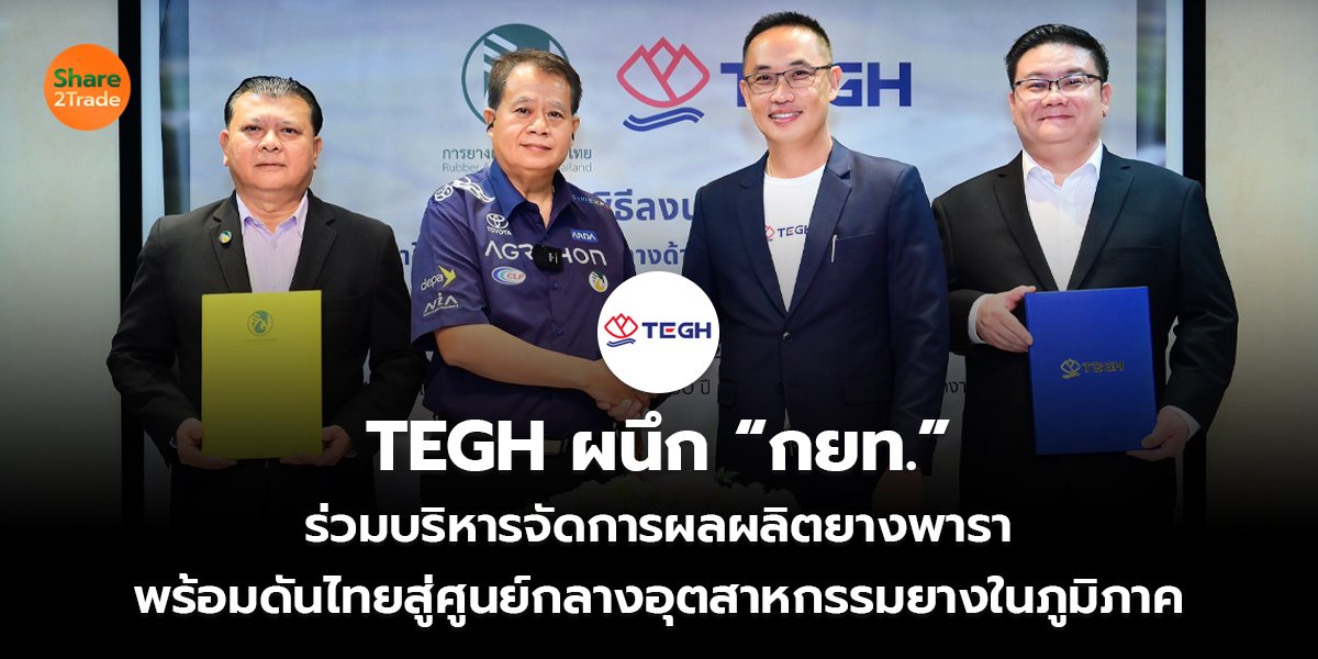 TEGH ผนึก “กยท.” ร่วมบริหารจัดการผลผลิตยางพารา พร้อมดันไทยสู่ศูนย์กลางอุตสาหกรรมยางในภูมิภาค