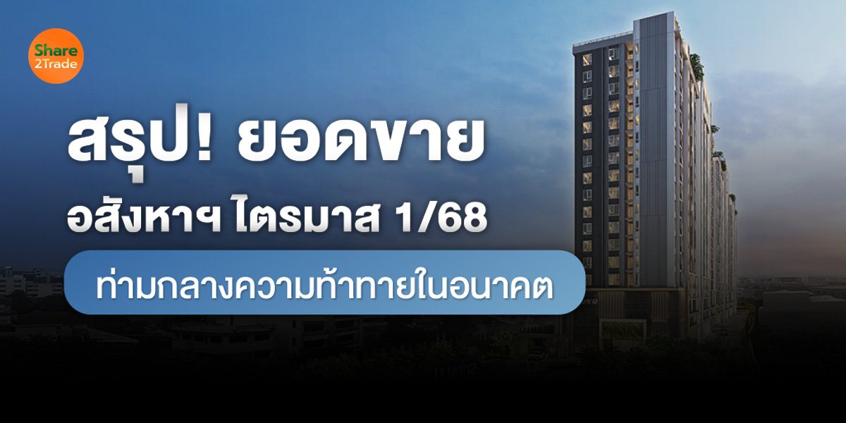 สรุป! ยอดขายอสังหาฯ ไตรมาส 1/68 ท่ามกลางความท้าทายในอนาคต