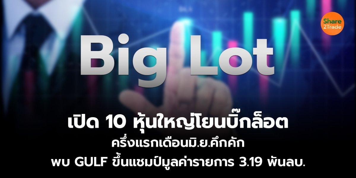 เปิด 10 หุ้นใหญ่โยนบิ๊กล็อต ครึ่งแรกเดือนมิ.ย.คึกคัก พบ GULF ขึ้นแชมป์มูลค่ารายการ 3.19 พันลบ.