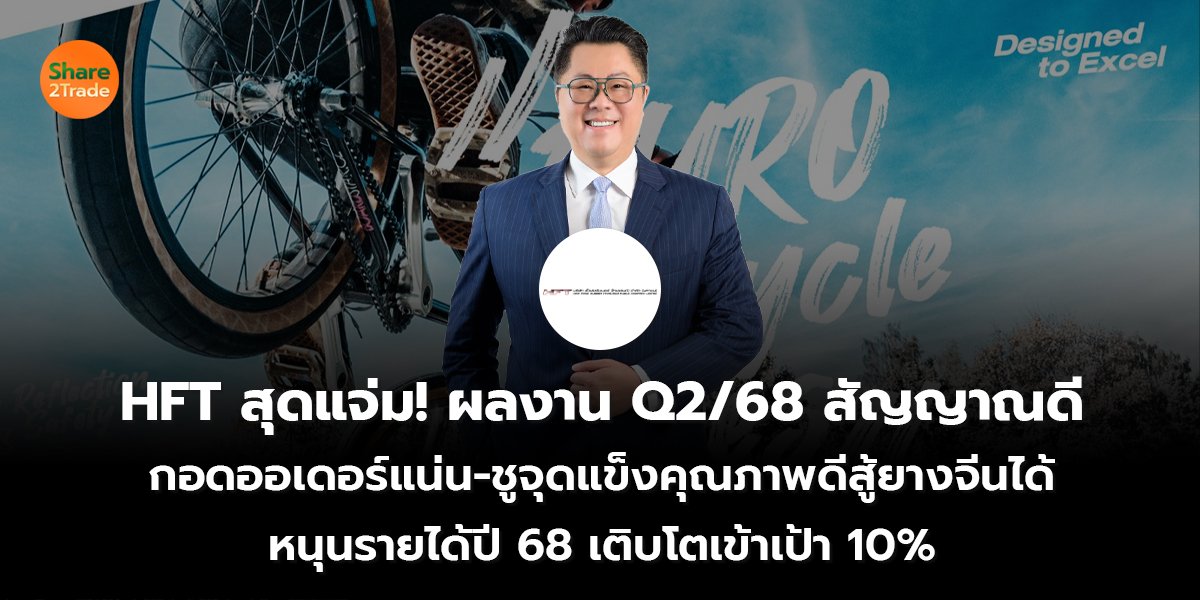 HFT สุดแจ่ม! ผลงาน Q2/68 สัญญาณดี กอดออเดอร์แน่น-ชูจุดแข็งคุณภาพดีสู้ยางจีนได้ หนุนรายได้ปี 68 เติบโตเข้าเป้า 10%