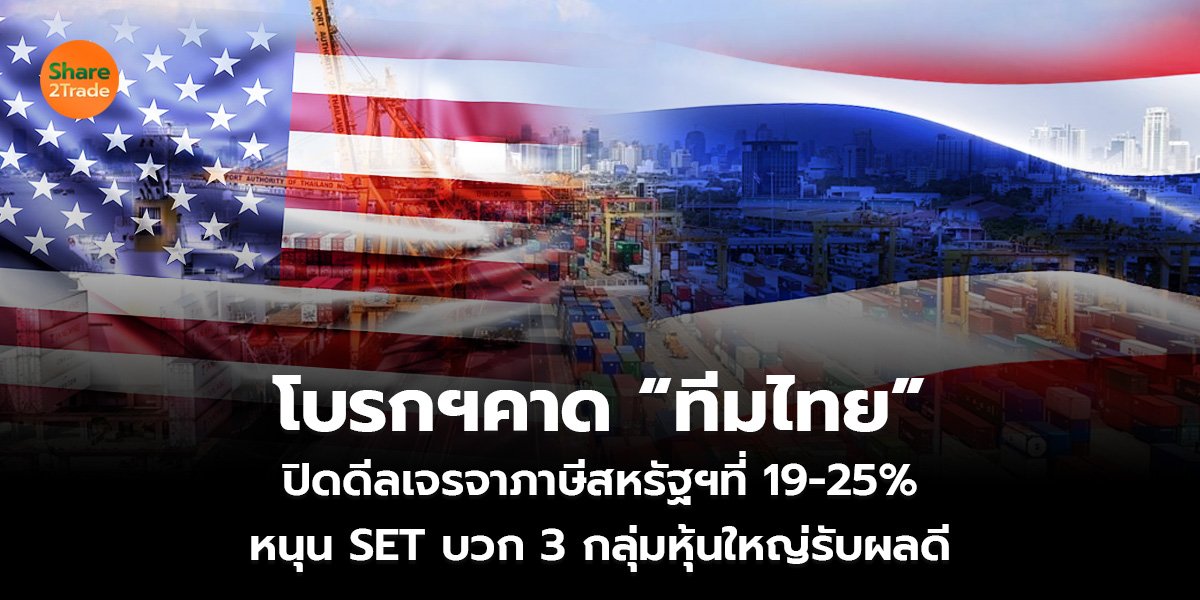 โบรกฯคาด “ทีมไทย”  ปิดดีลเจรจาภาษีสหรัฐฯที่ 19-25% หนุน SET บวก 3 กลุ่มหุ้นใหญ่รับผลดี