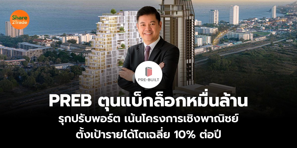 PREB ตุนแบ็กล็อกหมื่นล้าน รุกปรับพอร์ต เน้นโครงการเชิงพาณิชย์ ตั้งเป้ารายได้โตเฉลี่ย 10% ต่อปี