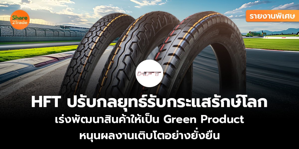 รายงานพิเศษ : HFT ปรับกลยุทธ์รับกระแสรักษ์โลก  เร่งพัฒนาสินค้าให้เป็น Green Product  หนุนผลงานเติบโตอย่างยั่งยืน