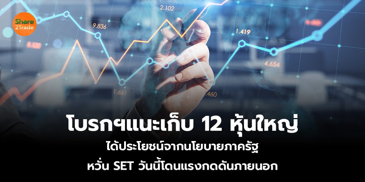 โบรกฯแนะเก็บ 12 หุ้นใหญ่ ได้ประโยชน์จากนโยบายภาครัฐ หวั่น SET วันนี้โดนแรงกดดันภายนอก