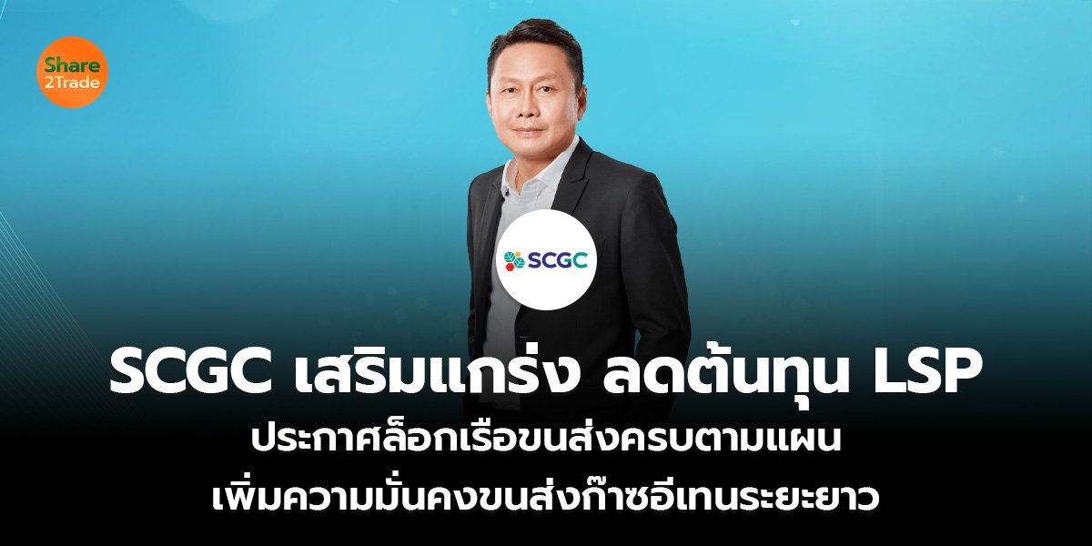 SCGC เสริมแกร่ง ลดต้นทุน LSP ประกาศล็อกเรือขนส่งครบตามแผน เพิ่มความมั่นคงขนส่งก๊าซอีเทนระยะยาว