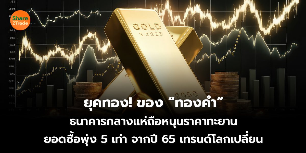 ยุคทอง! ของ “ทองคำ”  ธนาคารกลางแห่ถือหนุนราคาทะยาน  ยอดซื้อพุ่ง 5 เท่า จากปี 65 เทรนด์โลกเปลี่ยน