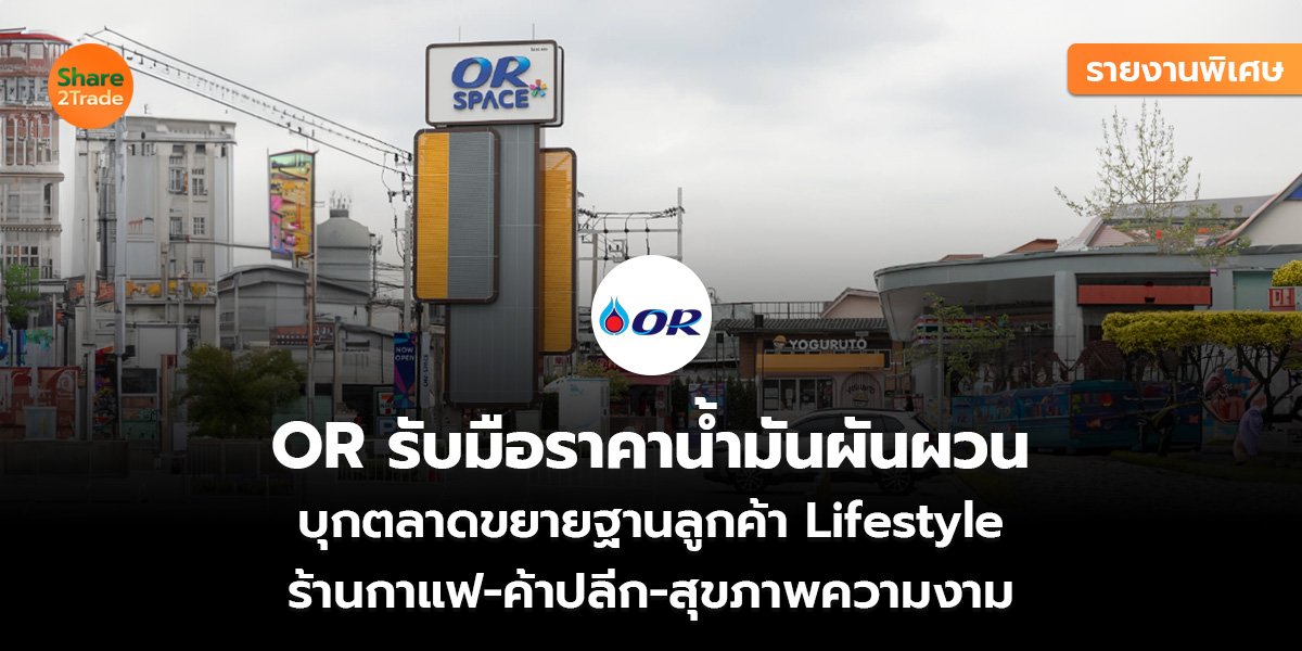 รายงานพิเศษ : OR รับมือราคาน้ำมันผันผวน บุกตลาดขยายฐานลูกค้า Lifestyle  ร้านกาแฟ-ค้าปลีก-สุขภาพความงาม