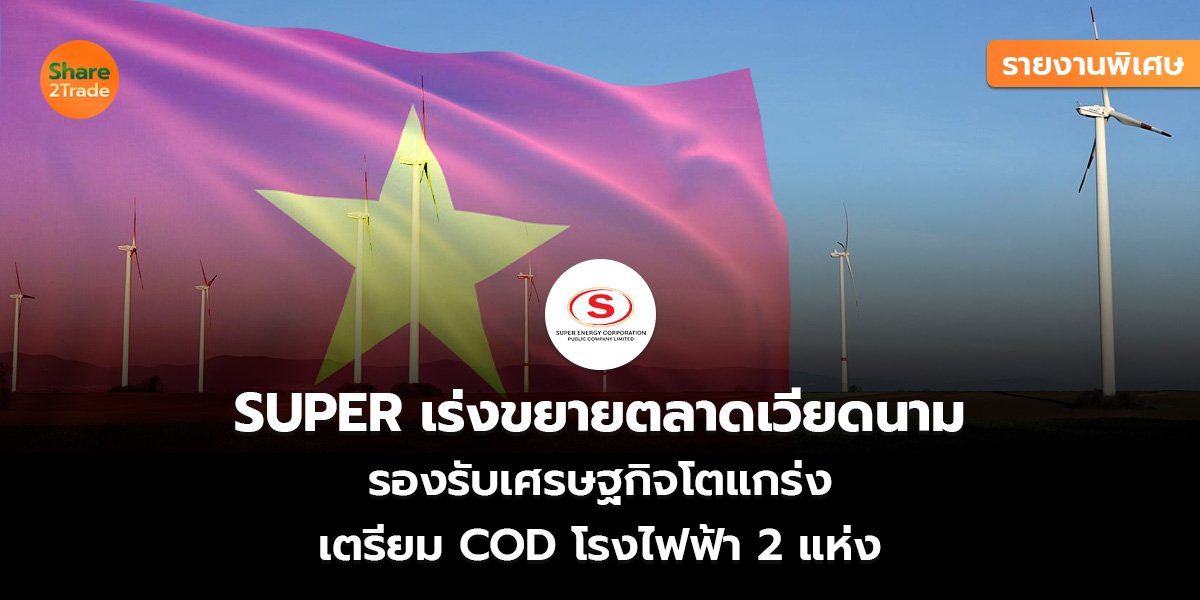 รายงานพิเศษ : SUPER เร่งขยายตลาดเวียดนาม  รองรับเศรษฐกิจโตแกร่ง เตรียม COD โรงไฟฟ้า 2 แห่ง