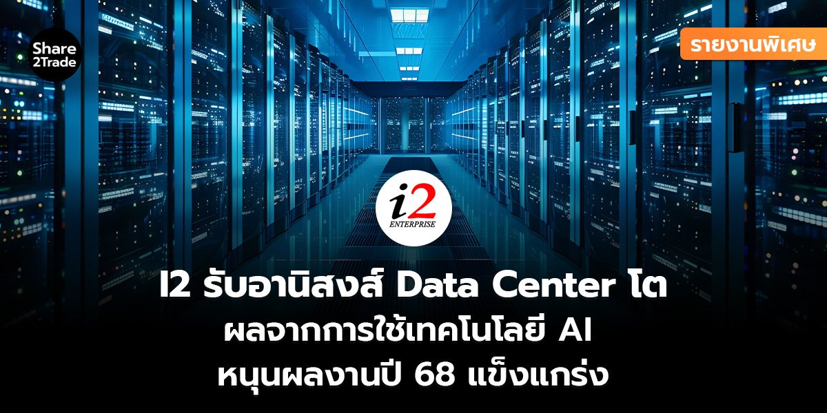 รายงานพิเศษ : I2 รับอานิสงส์ Data Center โต ผลจากการใช้เทคโนโลยี AI หนุนผลงานปี 68 แข็งแกร่ง
