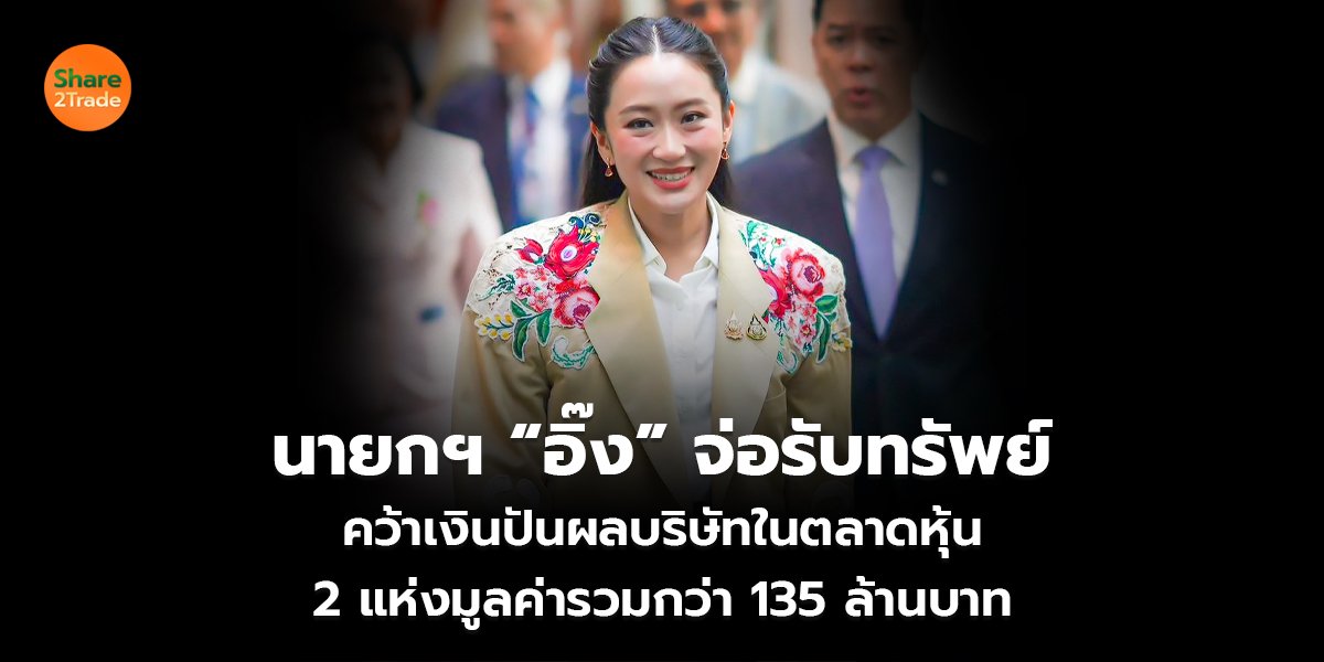 นายกฯ “อิ๊ง” จ่อรับทรัพย์ คว้าเงินปันผลบริษัทในตลาดหุ้น 2 แห่งมูลค่ารวมกว่า 135 ล้านบาท