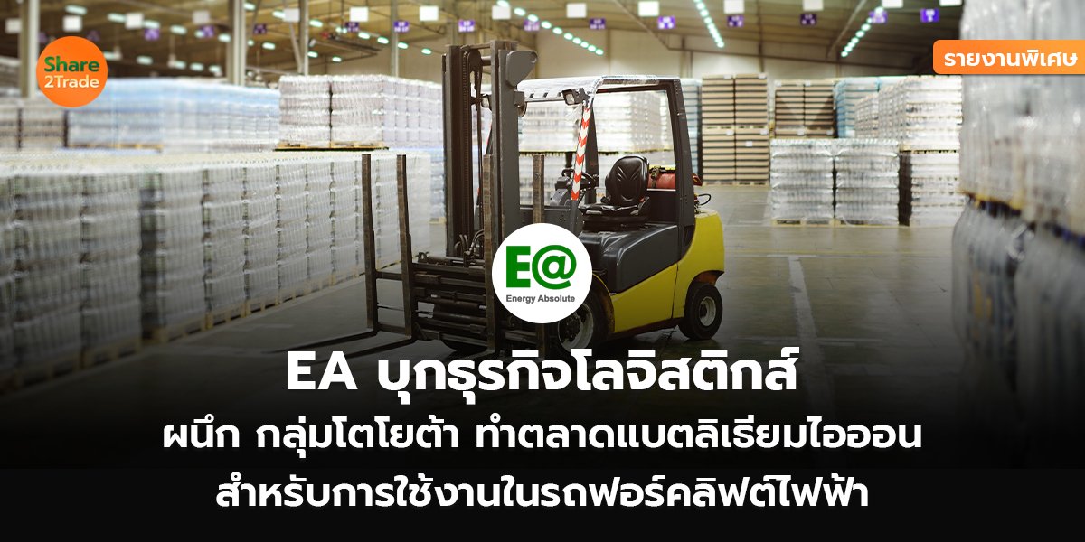 รายงานพิเศษ :  EA บุกธุรกิจโลจิสติกส์  ผนึก กลุ่มโตโยต้า ทำตลาดแบตลิเธียมไอออน  สำหรับการใช้งานในรถฟอร์คลิฟต์ไฟฟ้า